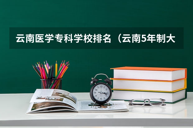 云南医学专科学校排名（云南5年制大专学校排名）