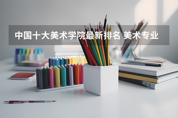 中国十大美术学院最新排名 美术专业大学排名