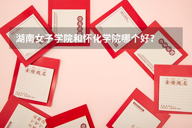 湖南女子学院和怀化学院哪个好？