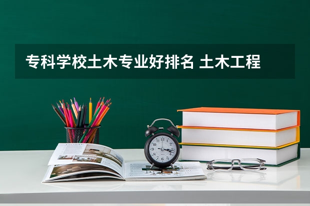 专科学校土木专业好排名 土木工程 专科学校