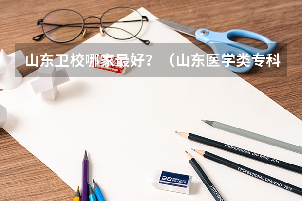 山东卫校哪家最好？（山东医学类专科排名）