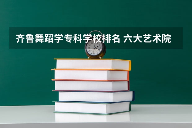 齐鲁舞蹈学专科学校排名 六大艺术院校排名