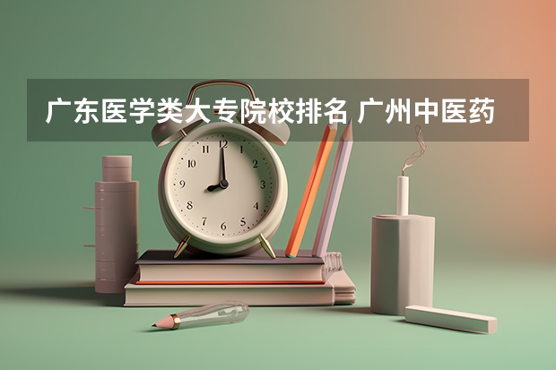 广东医学类大专院校排名 广州中医药大学专业排名