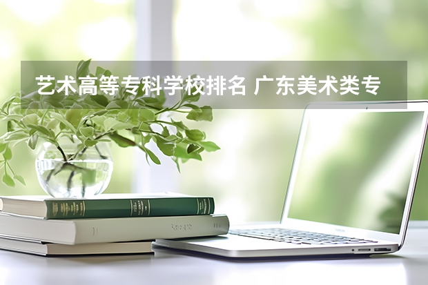 艺术高等专科学校排名 广东美术类专科院校排名