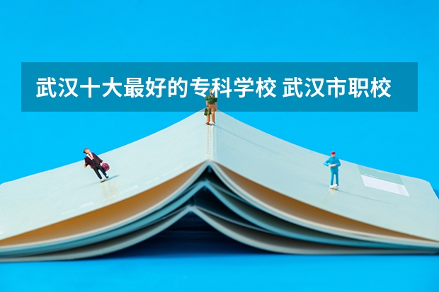 武汉十大最好的专科学校 武汉市职校排名前十名学校