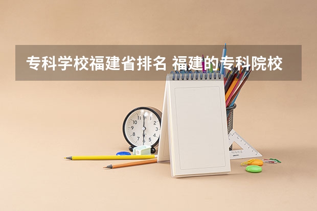 专科学校福建省排名 福建的专科院校排名