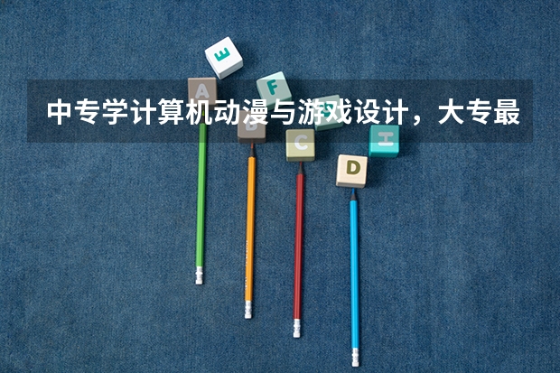 中专学计算机动漫与游戏设计，大专最好升什么专业？
