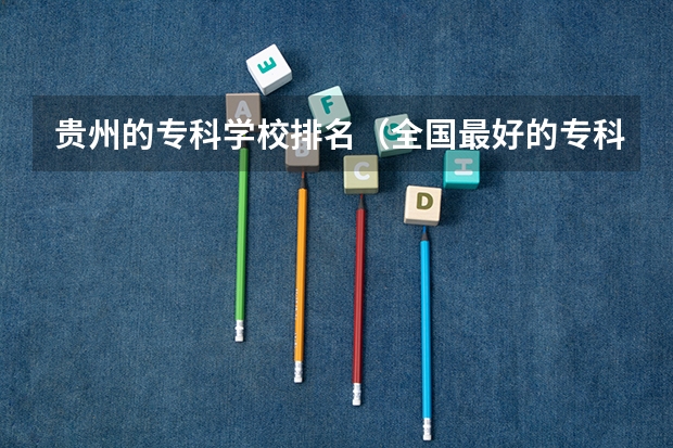 贵州的专科学校排名（全国最好的专科学校公办排名）