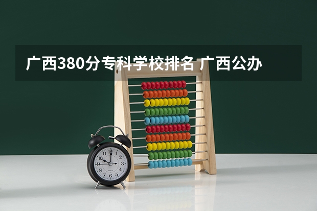 广西380分专科学校排名 广西公办大专排名