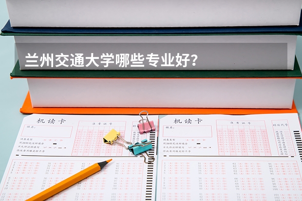 兰州交通大学哪些专业好？