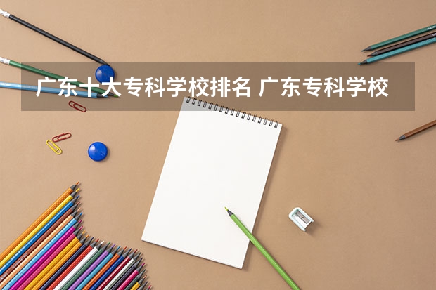 广东十大专科学校排名 广东专科学校排名公办