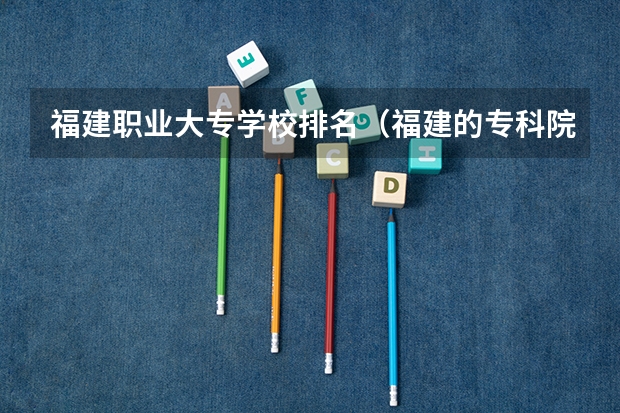 福建职业大专学校排名（福建的专科院校排名）
