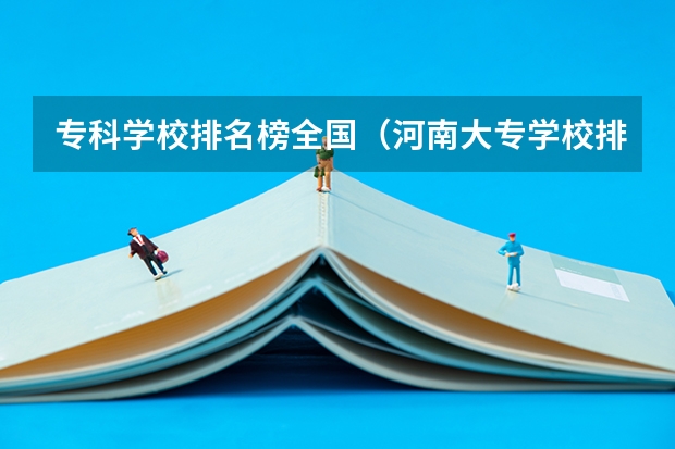 专科学校排名榜全国（河南大专学校排名最新排名）