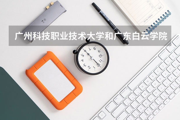 广州科技职业技术大学和广东白云学院宿舍哪个好