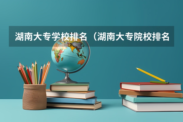 湖南大专学校排名（湖南大专院校排名）