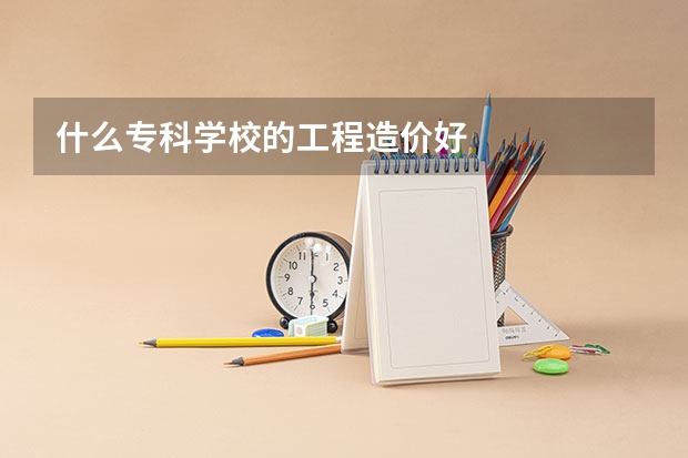什么专科学校的工程造价好