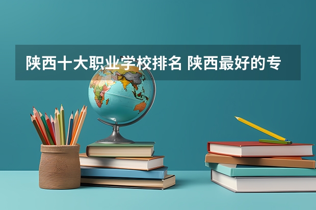 陕西十大职业学校排名 陕西最好的专科学校