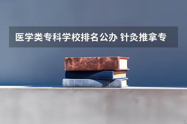 医学类专科学校排名公办 针灸推拿专业专科学校排名