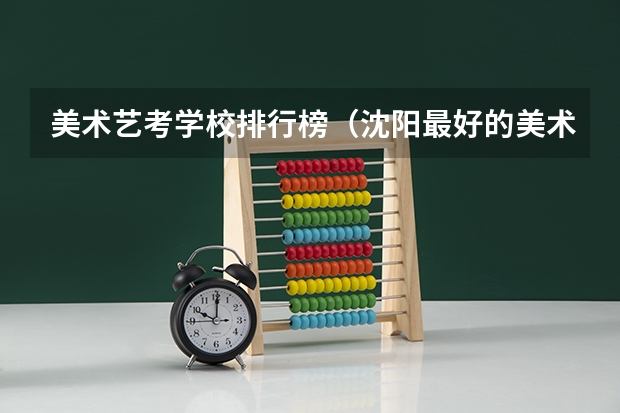 美术艺考学校排行榜（沈阳最好的美术学校）
