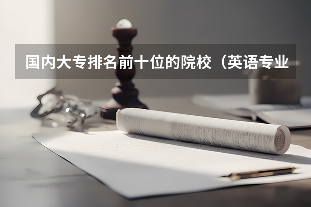 国内大专排名前十位的院校（英语专业专科院校排名？）
