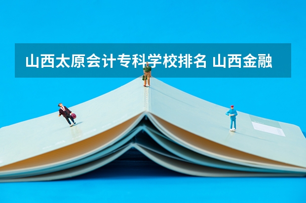 山西太原会计专科学校排名 山西金融大专院校排名