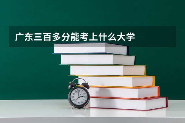 广东三百多分能考上什么大学