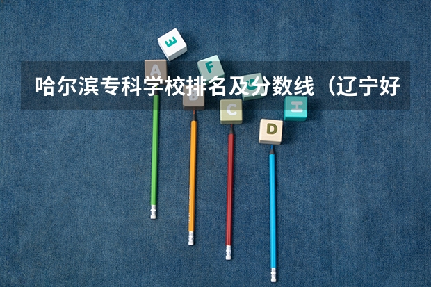 哈尔滨专科学校排名及分数线（辽宁好的专科学校排名）