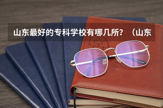 山东最好的专科学校有哪几所？（山东十大专科学校排名）