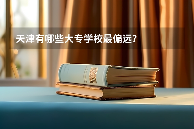 天津有哪些大专学校最偏远？