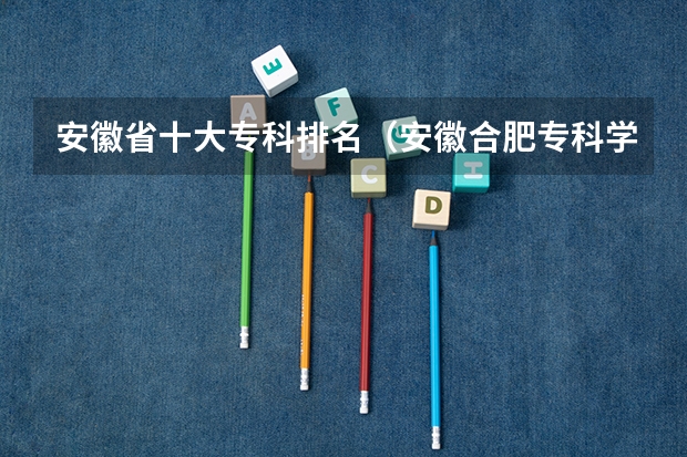 安徽省十大专科排名（安徽合肥专科学校排名及分数线）