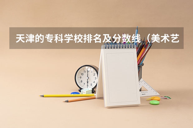 天津的专科学校排名及分数线（美术艺术类大专学校排名）