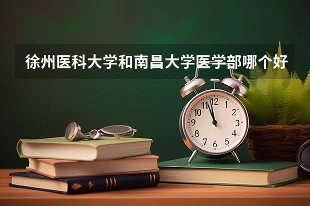 徐州医科大学和南昌大学医学部哪个好？