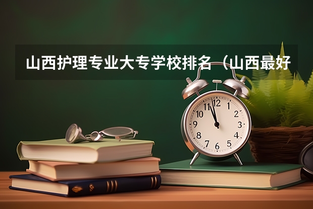 山西护理专业大专学校排名（山西最好的医学类大专）