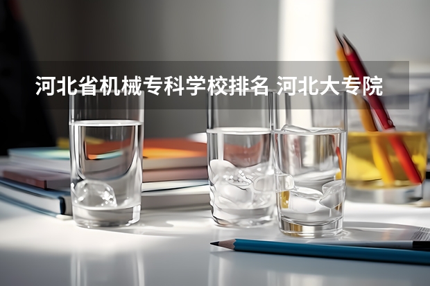 河北省机械专科学校排名 河北大专院校排名