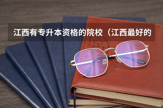 江西有专升本资格的院校（江西最好的专升本学校）
