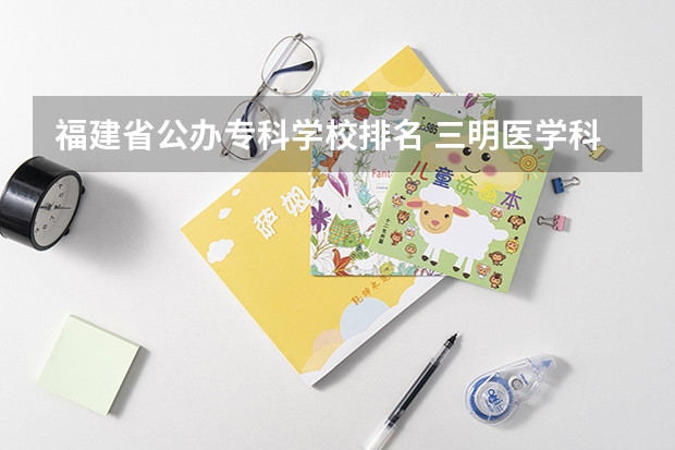 福建省公办专科学校排名 三明医学科技职业学院排名