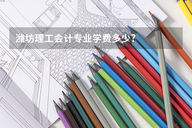 潍坊理工会计专业学费多少?