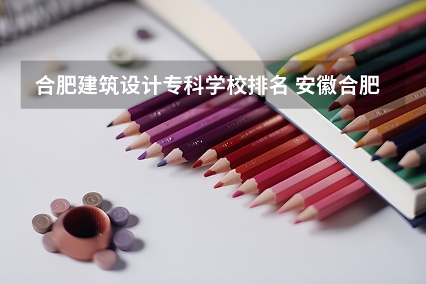 合肥建筑设计专科学校排名 安徽合肥专科学校排名及分数线
