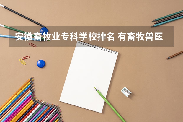 安徽畜牧业专科学校排名 有畜牧兽医专业的学校？