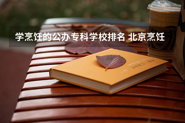 学烹饪的公办专科学校排名 北京烹饪学校排名榜