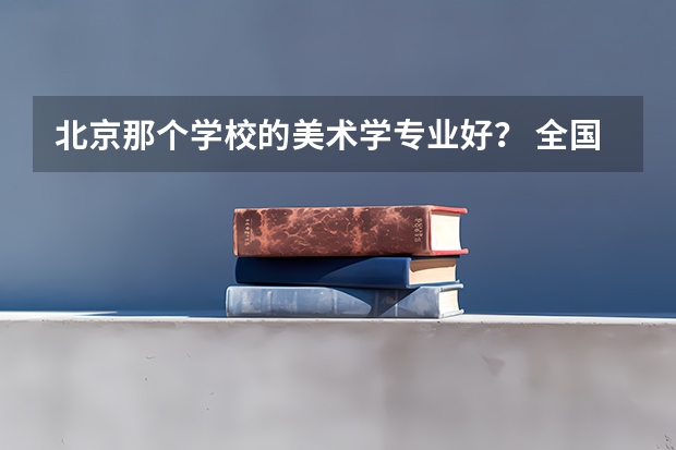 北京那个学校的美术学专业好？ 全国最好的建筑类专科有那些院校?