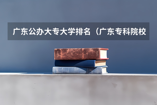 广东公办大专大学排名（广东专科院校排行）