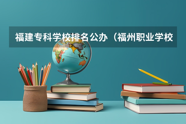 福建专科学校排名公办（福州职业学校排名）