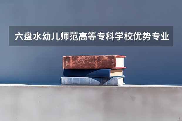 六盘水幼儿师范高等专科学校优势专业有哪些