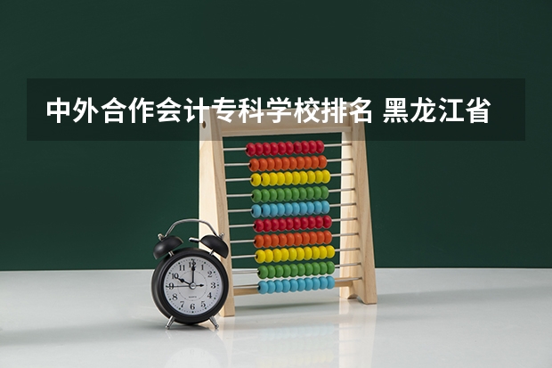 中外合作会计专科学校排名 黑龙江省会计学校排名
