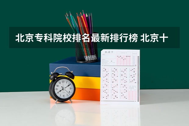 北京专科院校排名最新排行榜 北京十大技校排名