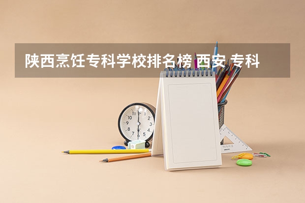 陕西烹饪专科学校排名榜 西安 专科学校排名榜