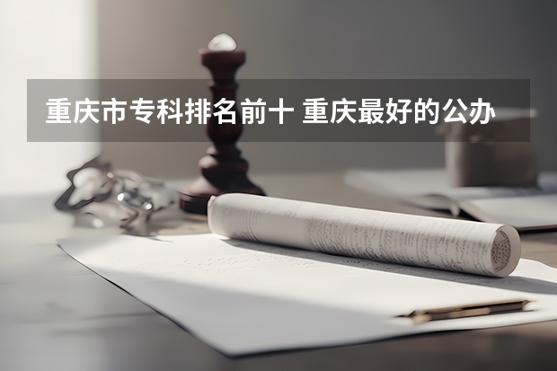 重庆市专科排名前十 重庆最好的公办专科