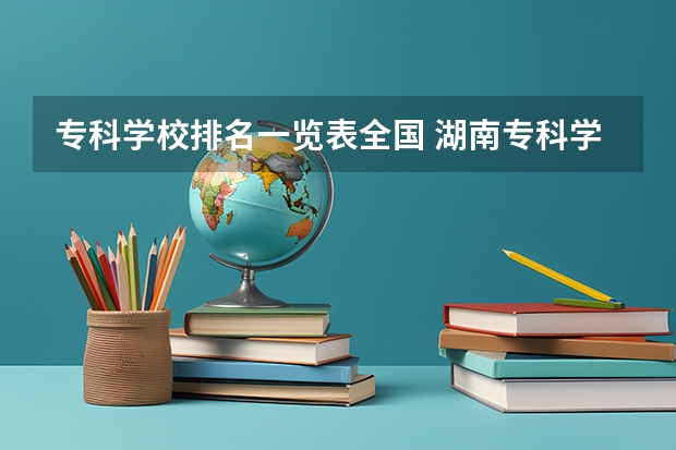 专科学校排名一览表全国 湖南专科学校排名榜