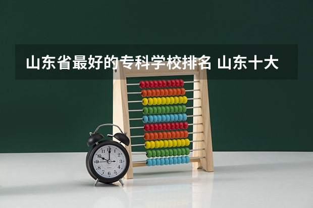 山东省最好的专科学校排名 山东十大专科学校排名